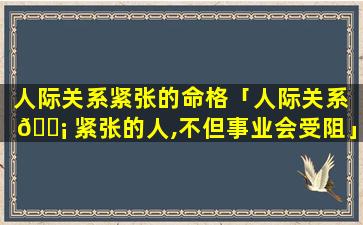 人际关系紧张的命格「人际关系 🐡 紧张的人,不但事业会受阻」